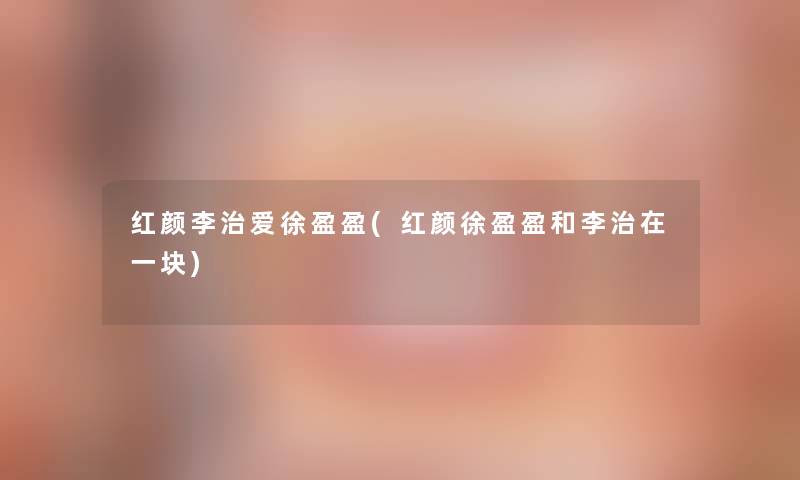 红颜李治爱徐盈盈(红颜徐盈盈和李治在一块)