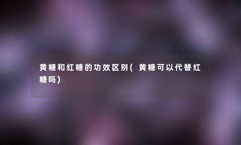 黄糖和红糖的功效区别(黄糖可以代替红糖吗)