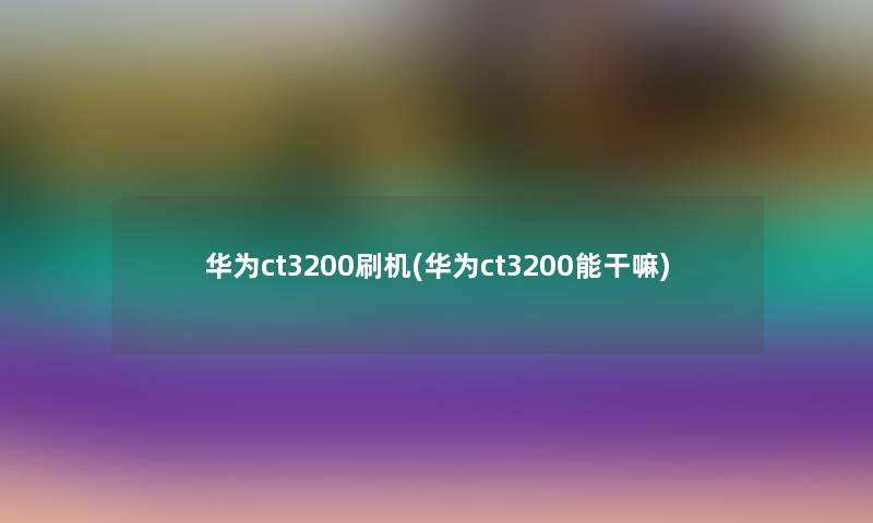 华为ct3200刷机(华为ct3200能干嘛)