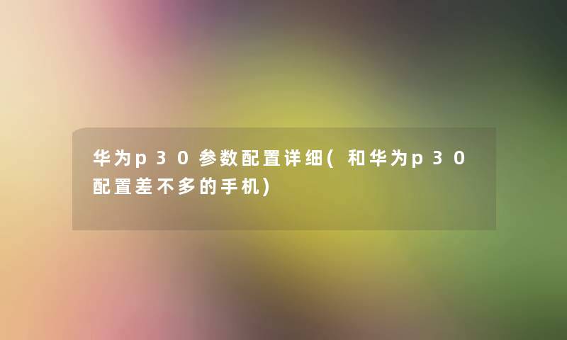 华为p30参数配置详细(和华为p30配置差不多的手机)