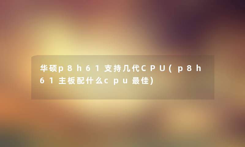 华硕p8h61支持几代CPU(p8h61主板配什么cpu理想)