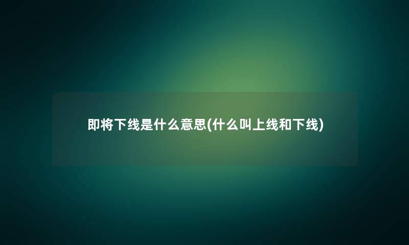 即将下线是什么意思(什么叫上线和下线)