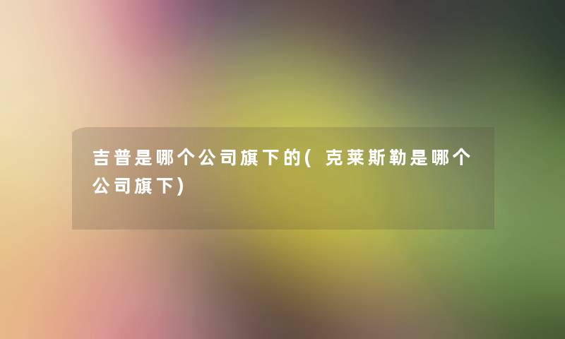 吉普是哪个公司旗下的(克莱斯勒是哪个公司旗下)