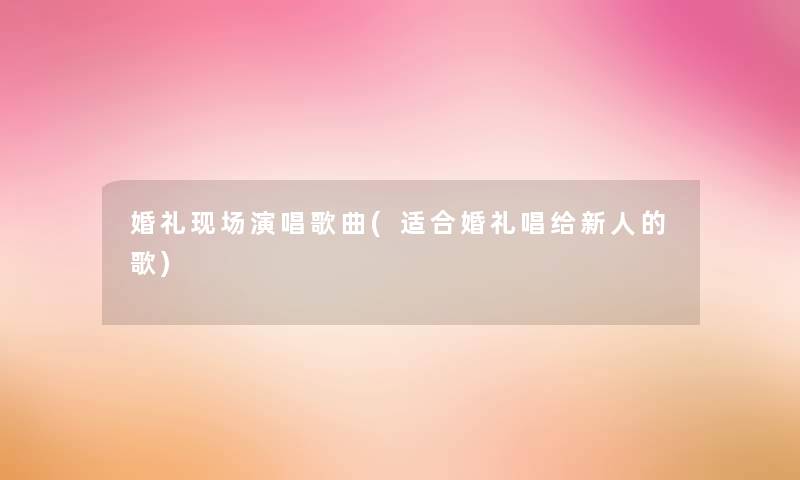 婚礼现场演唱歌曲(适合婚礼唱给新人的歌)