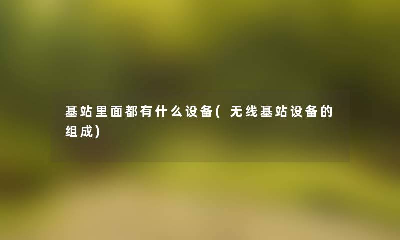 基站里面都有什么设备(无线基站设备的组成)