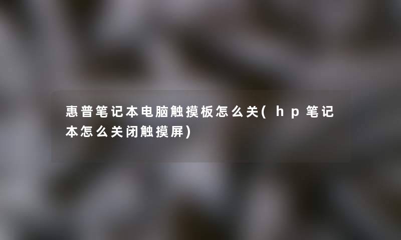 惠普笔记本电脑触摸板怎么关(hp笔记本怎么关闭触摸屏)