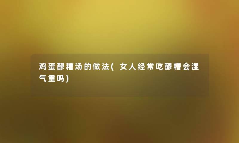 鸡蛋醪糟汤的做法(女人经常吃醪糟会湿气重吗)