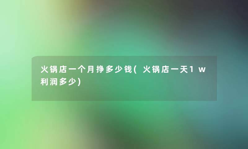 火锅店一个月挣多少钱(火锅店一天1w利润多少)