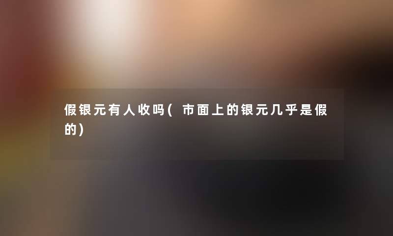 假银元有人收吗(市面上的银元几乎是假的)