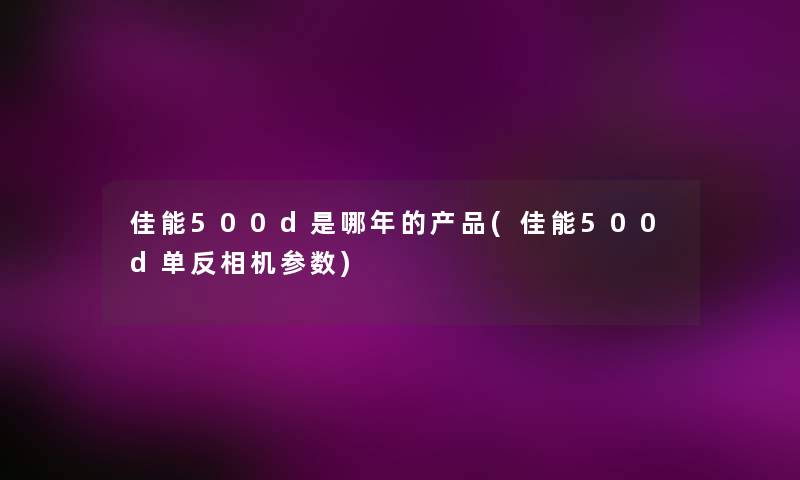 佳能500d是哪年的产品(佳能500d单反相机参数)