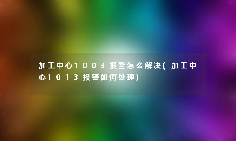 加工中心1003报警怎么解决(加工中心1013报警如何处理)