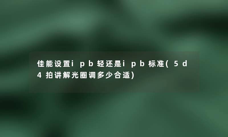 佳能设置ipb轻还是ipb标准(5d4拍讲解光圈调多少合适)