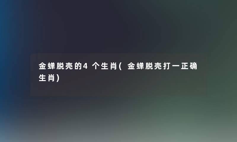 金蝉脱壳的4个生肖(金蝉脱壳打一正确生肖)