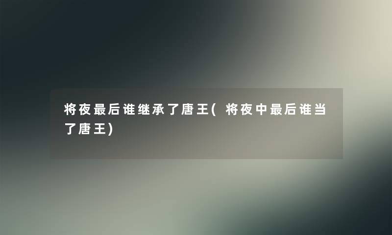 将夜后谁继承了唐王(将夜中后谁当了唐王)