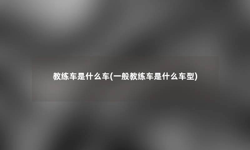 教练车是什么车(一般教练车是什么车型)