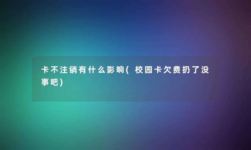 卡不注销有什么影响(校园卡欠费扔了没事吧)