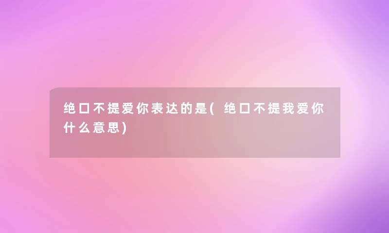 绝口不提爱你表达的是(绝口不提我爱你什么意思)