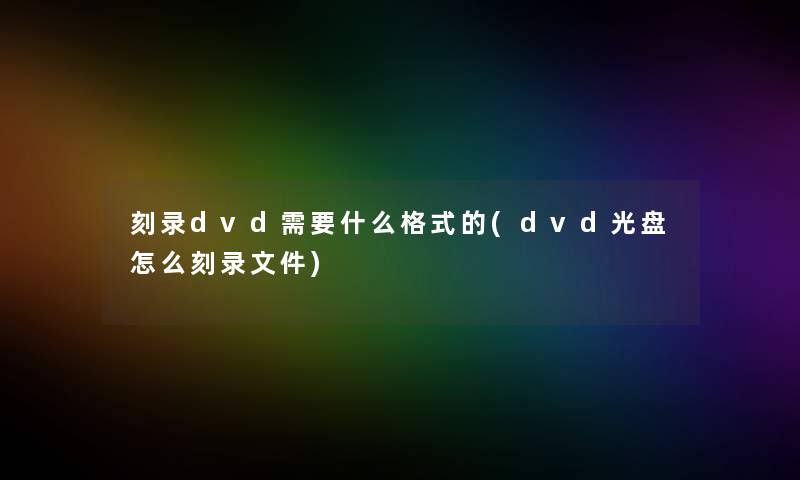 刻录dvd需要什么格式的(dvd光盘怎么刻录文件)