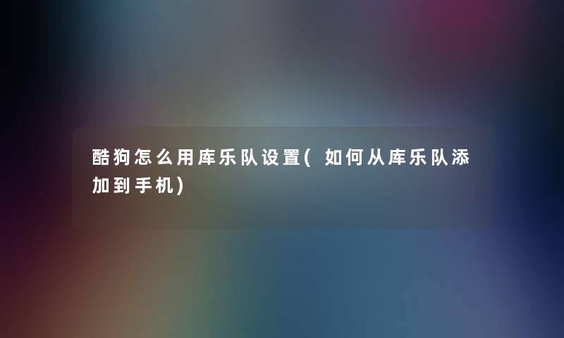 酷狗怎么用库乐队设置(如何从库乐队添加到手机)