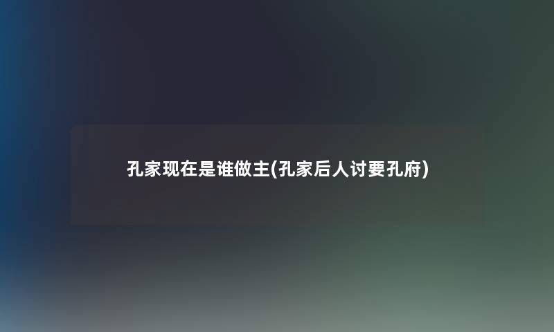 孔家现在是谁做主(孔家后人讨要孔府)