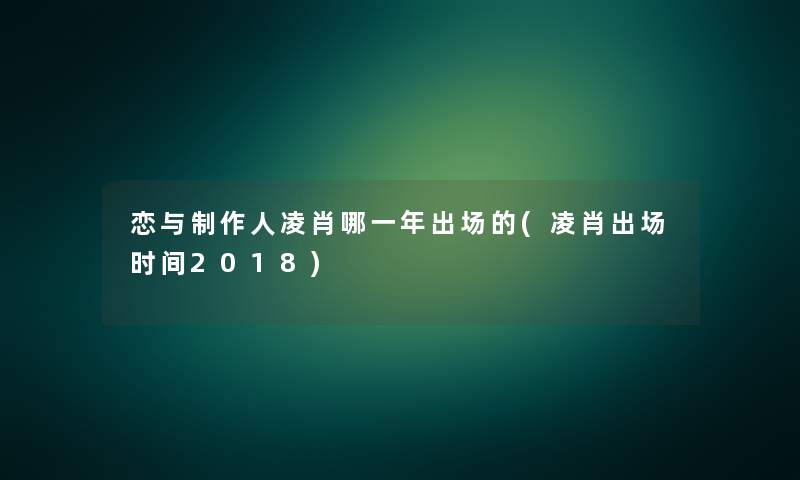 恋与制作人凌肖哪一年出场的(凌肖出场时间2018)