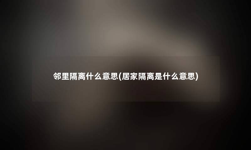 邻里隔离什么意思(居家隔离是什么意思)