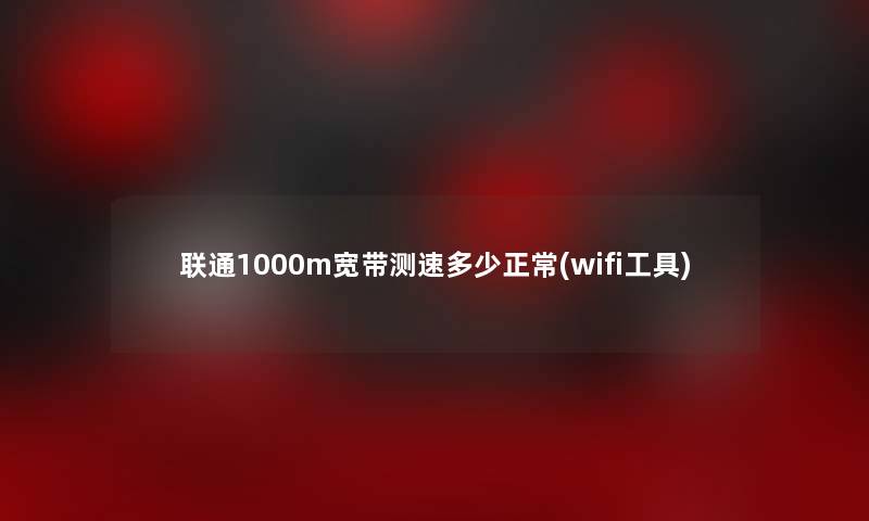 联通1000m宽带测速多少正常(wifi工具)