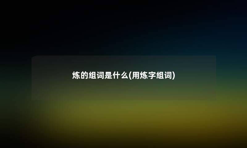 炼的组词是什么(用炼字组词)