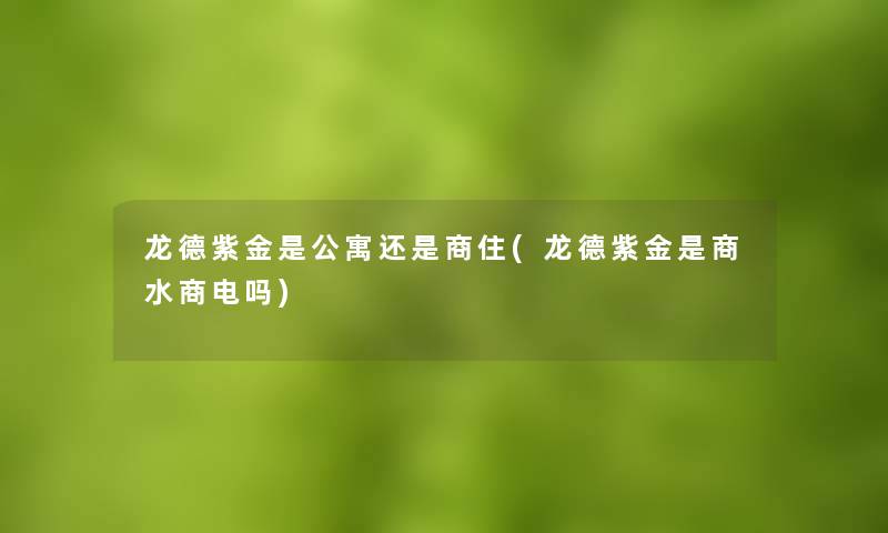 龙德紫金是公寓还是商住(龙德紫金是商水商电吗)