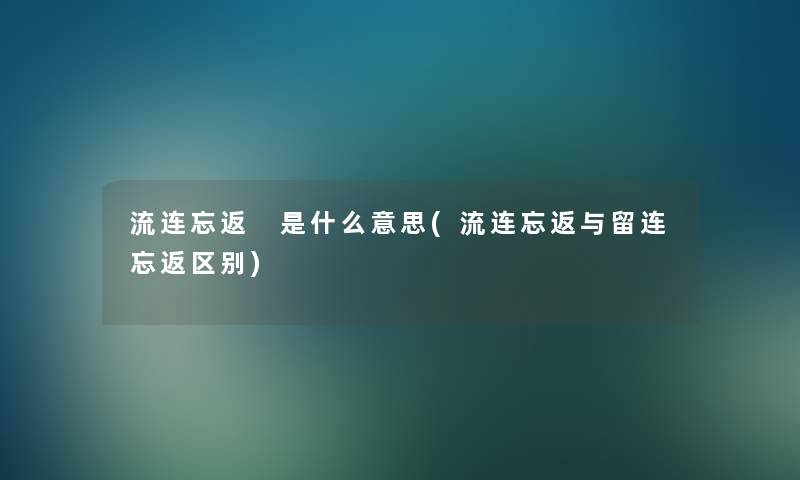 流连忘返 是什么意思(流连忘返与留连忘返区别)