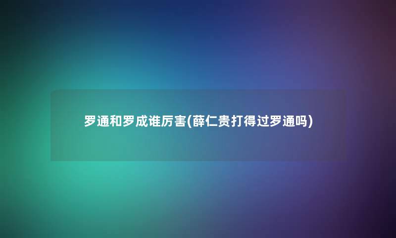 罗通和罗成谁厉害(薛仁贵打得过罗通吗)