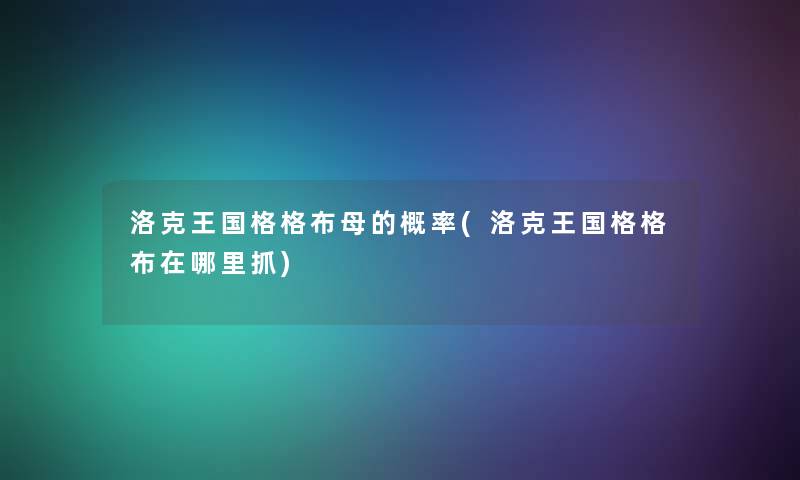 洛克王国格格布母的概率(洛克王国格格布在哪里抓)