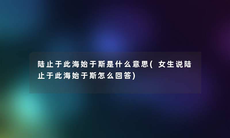 陆止于此海始于斯是什么意思(女生说陆止于此海始于斯怎么回答)