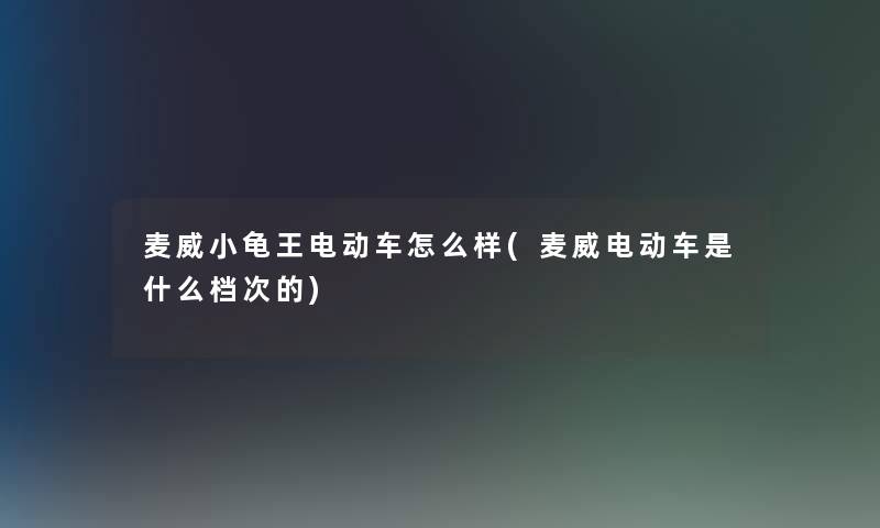 麦威小龟王电动车怎么样(麦威电动车是什么档次的)