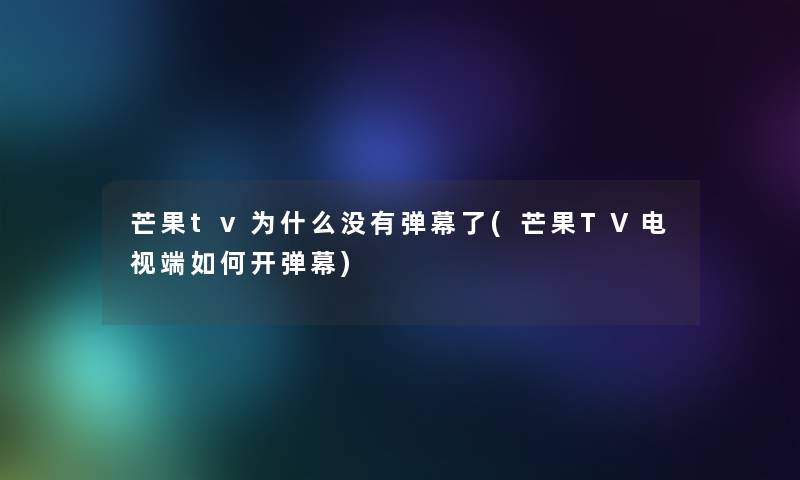 芒果tv为什么没有弹幕了(芒果TV电视端如何开弹幕)