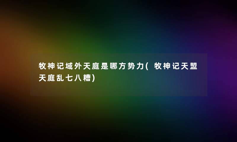 牧神记域外天庭是哪方势力(牧神记天盟天庭乱七八糟)