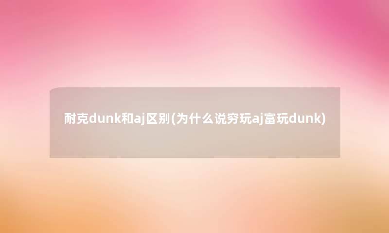 耐克dunk和aj区别(为什么说穷玩aj富玩dunk)