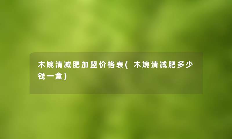 木婉清减肥加盟价格表(木婉清减肥多少钱一盒)