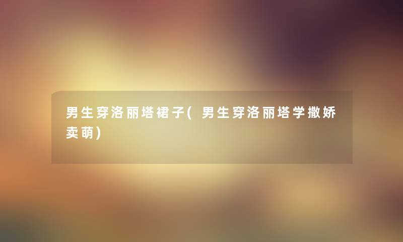 男生穿洛丽塔裙子(男生穿洛丽塔学撒娇卖萌)