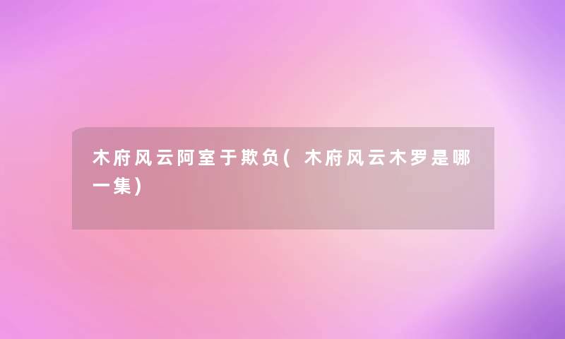 木府风云阿室于欺负(木府风云木罗是哪一集)