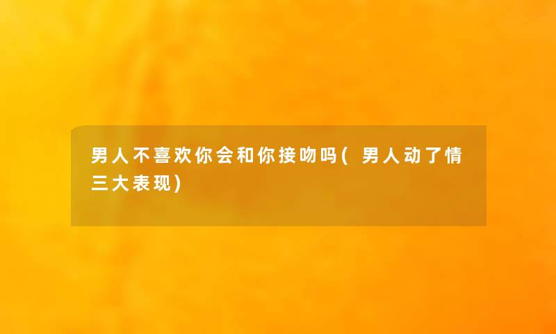 男人不喜欢你会和你接吻吗(男人动了情三大表现)