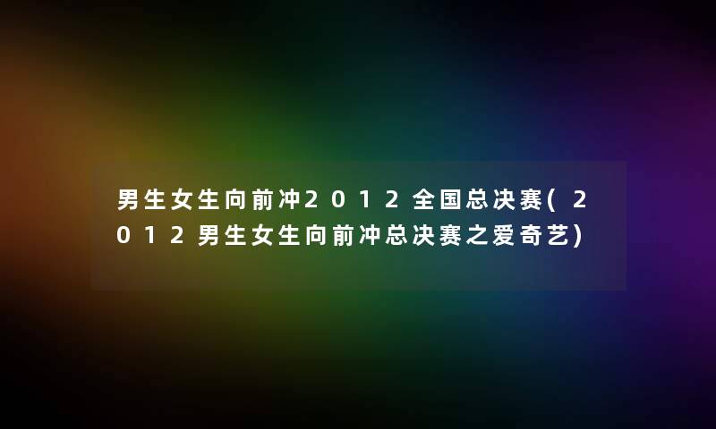 男生女生向前冲2012全国总决赛(2012男生女生向前冲总决赛之爱奇艺)