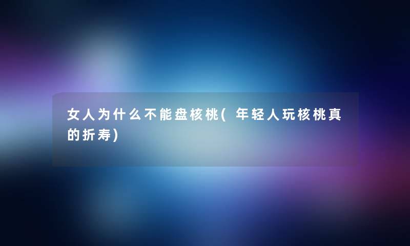 女人为什么不能盘核桃(年轻人玩核桃真的折寿)