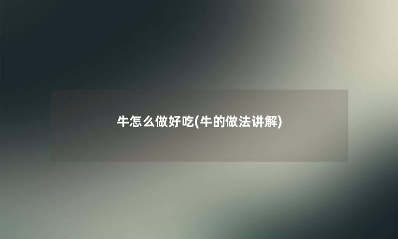 牛怎么做好吃(牛的做法讲解)