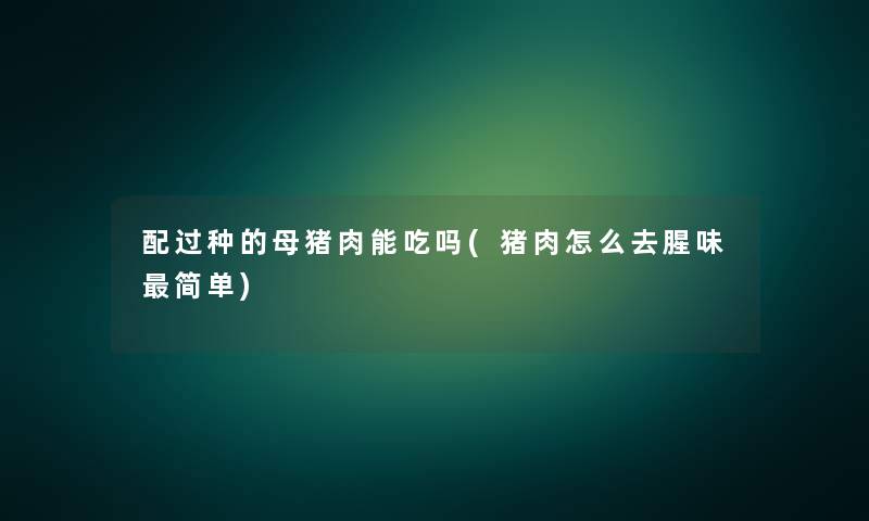 配过种的母猪肉能吃吗(猪肉怎么去腥味简单)