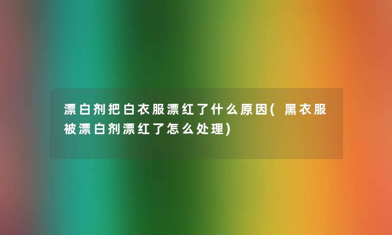 漂白剂把白衣服漂红了什么原因(黑衣服被漂白剂漂红了怎么处理)