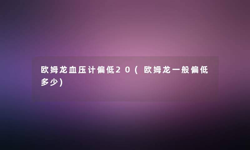 欧姆龙血压计偏低20(欧姆龙一般偏低多少)