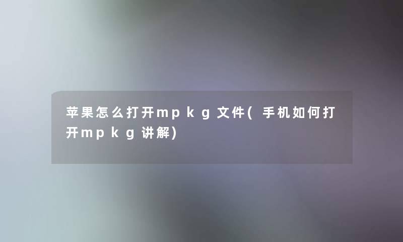 苹果怎么打开mpkg文件(手机如何打开mpkg讲解)