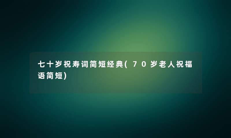 七十岁祝寿词简短经典(70岁老人祝福语简短)