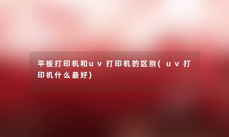 平板打印机和uv打印机的区别(uv打印机什么好)